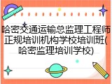 哈密交通运输总监理工程师正规培训机构学校培训班(哈密监理培训学校)