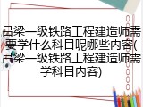 吕梁一级铁路工程建造师需要学什么科目呢哪些内容(吕梁一级铁路工程建造师需学科目内容)