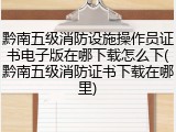 黔南五级消防设施操作员证书电子版在哪下载怎么下(黔南五级消防证书下载在哪里)