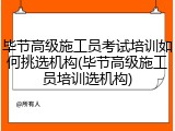 毕节高级施工员考试培训如何挑选机构(毕节高级施工员培训选机构)
