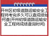 开州区初级道路运输安全工程师考完多久可以查成绩如何查(开州初级道路运输安全工程师成绩查询时间)