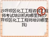 沙坪坝区化工工程咨询工程师考试培训机构哪里找(沙坪坝区化工工程师培训哪里找)