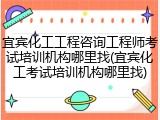 宜宾化工工程咨询工程师考试培训机构哪里找(宜宾化工考试培训机构哪里找)