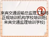 来宾交通运输总监理工程师正规培训机构学校培训班(来宾交通监理培训学校)