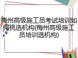 梅州高级施工员考试培训如何挑选机构(梅州高级施工员培训选机构)