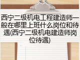 西宁二级机电工程建造师一般在哪里上班什么岗位和待遇(西宁二级机电建造师岗位待遇)
