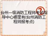 台州一级消防工程师考试指导中心哪里有(台州消防工程师报考点)
