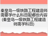 秦皇岛一级铁路工程建造师需要学什么科目呢哪些内容(秦皇岛一级铁路工程建造师需学科目)