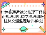桂林交通运输总监理工程师正规培训机构学校培训班(桂林交通监理培训学校)