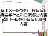 璧山区一级铁路工程建造师需要学什么科目呢哪些内容(璧山一级铁路建造师科目内容)