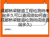 成都桥梁隧道工程检测师考完多久可以查成绩如何查(成都桥梁隧道检测师成绩查询多久)