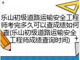 乐山初级道路运输安全工程师考完多久可以查成绩如何查(乐山初级道路运输安全工程师成绩查询时间)