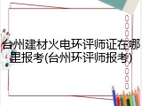 台州建材火电环评师证在哪里报考(台州环评师报考)