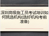 深圳高级施工员考试培训如何挑选机构(选好机构考前准备)