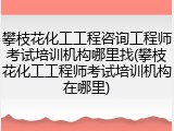 攀枝花化工工程咨询工程师考试培训机构哪里找(攀枝花化工工程师考试培训机构在哪里)