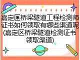 嘉定区桥梁隧道工程检测师证书如何领取有哪些渠道呢(嘉定区桥梁隧道检测证书领取渠道)