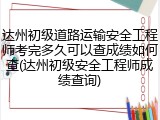达州初级道路运输安全工程师考完多久可以查成绩如何查(达州初级安全工程师成绩查询)