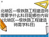北碚区一级铁路工程建造师需要学什么科目呢哪些内容(北碚区一级铁路工程建造师需学科目)