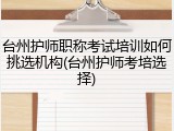 台州护师职称考试培训如何挑选机构(台州护师考培选择)