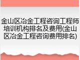 金山区冶金工程咨询工程师培训机构排名及费用(金山区冶金工程咨询费用排名)
