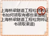 上海桥梁隧道工程检测师证书如何领取有哪些渠道呢(上海桥梁隧道工程检测师证书领取渠道)