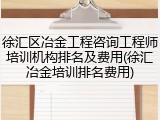徐汇区冶金工程咨询工程师培训机构排名及费用(徐汇冶金培训排名费用)