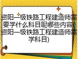 资阳一级铁路工程建造师需要学什么科目呢哪些内容(资阳一级铁路工程建造师需学科目)