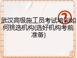武汉高级施工员考试培训如何挑选机构(选好机构考前准备)