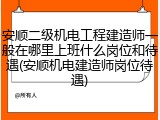 安顺二级机电工程建造师一般在哪里上班什么岗位和待遇(安顺机电建造师岗位待遇)