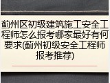 蓟州区初级建筑施工安全工程师怎么报考哪家最好有何要求(蓟州初级安全工程师报考推荐)