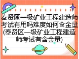奉贤区一级矿业工程建造师考试有用吗难度如何含金量(奉贤区一级矿业工程建造师考试有含金量)