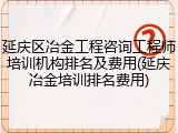 延庆区冶金工程咨询工程师培训机构排名及费用(延庆冶金培训排名费用)