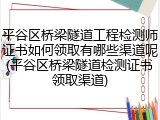 平谷区桥梁隧道工程检测师证书如何领取有哪些渠道呢(平谷区桥梁隧道检测证书领取渠道)