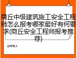 商丘中级建筑施工安全工程师怎么报考哪家最好有何要求(商丘安全工程师报考推荐)