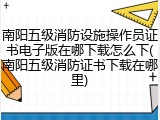 南阳五级消防设施操作员证书电子版在哪下载怎么下(南阳五级消防证书下载在哪里)