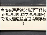商洛交通运输总监理工程师正规培训机构学校培训班(商洛交通运输监理培训学校)
