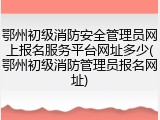 鄂州初级消防安全管理员网上报名服务平台网址多少(鄂州初级消防管理员报名网址)