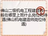 佛山二级机电工程建造师一般在哪里上班什么岗位和待遇(佛山机电建造师岗位待遇)