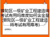 普陀区一级矿业工程建造师考试有用吗难度如何含金量(普陀区一级矿业工程建造师考试有用难考)
