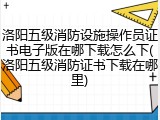 洛阳五级消防设施操作员证书电子版在哪下载怎么下(洛阳五级消防证书下载在哪里)