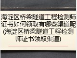 海淀区桥梁隧道工程检测师证书如何领取有哪些渠道呢(海淀区桥梁隧道工程检测师证书领取渠道)