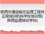 陕西交通运输总监理工程师正规培训机构学校培训班(陕西监理培训学校)