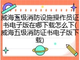 威海五级消防设施操作员证书电子版在哪下载怎么下(威海五级消防证书电子版下载)