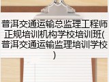 普洱交通运输总监理工程师正规培训机构学校培训班(普洱交通运输监理培训学校)