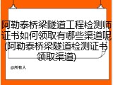 阿勒泰桥梁隧道工程检测师证书如何领取有哪些渠道呢(阿勒泰桥梁隧道检测证书领取渠道)