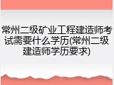 常州二级矿业工程建造师考试需要什么学历(常州二级建造师学历要求)