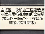 宝坻区一级矿业工程建造师考试有用吗难度如何含金量(宝坻区一级矿业工程建造师考试有用难考)