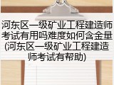 河东区一级矿业工程建造师考试有用吗难度如何含金量(河东区一级矿业工程建造师考试有帮助)