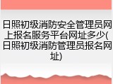 日照初级消防安全管理员网上报名服务平台网址多少(日照初级消防管理员报名网址)
