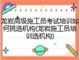 龙岩高级施工员考试培训如何挑选机构(龙岩施工员培训选机构)